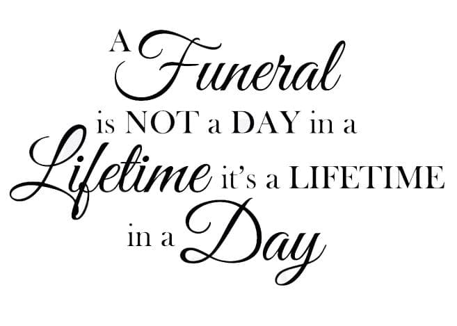 A funeral is not a day in a lifetime, it’s a lifetime in a day A funeral is not a day in a lifetime, it's a lifetime in a day